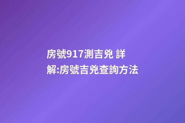 房號917測吉兇 詳解:房號吉兇查詢方法-第1張-觀點-玄機派